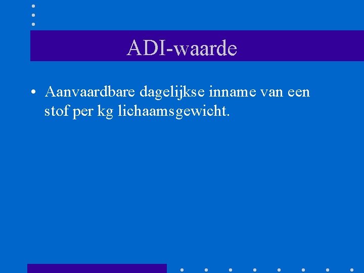 ADI-waarde • Aanvaardbare dagelijkse inname van een stof per kg lichaamsgewicht. ADI-waarde • Aanvaardbare dagelijkse inname van een stof per kg lichaamsgewicht.