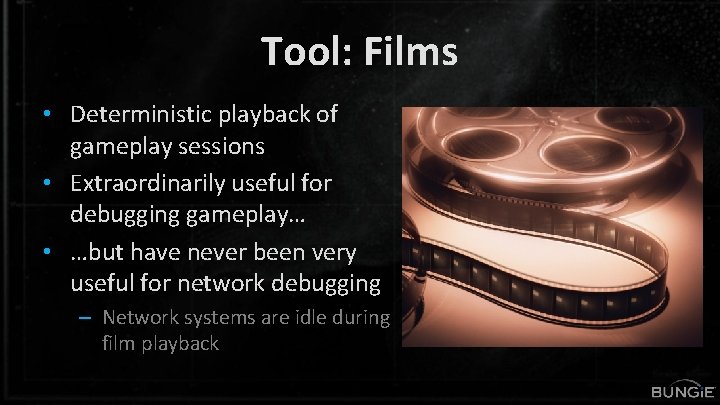 Tool: Films • Deterministic playback of gameplay sessions • Extraordinarily useful for debugging gameplay…