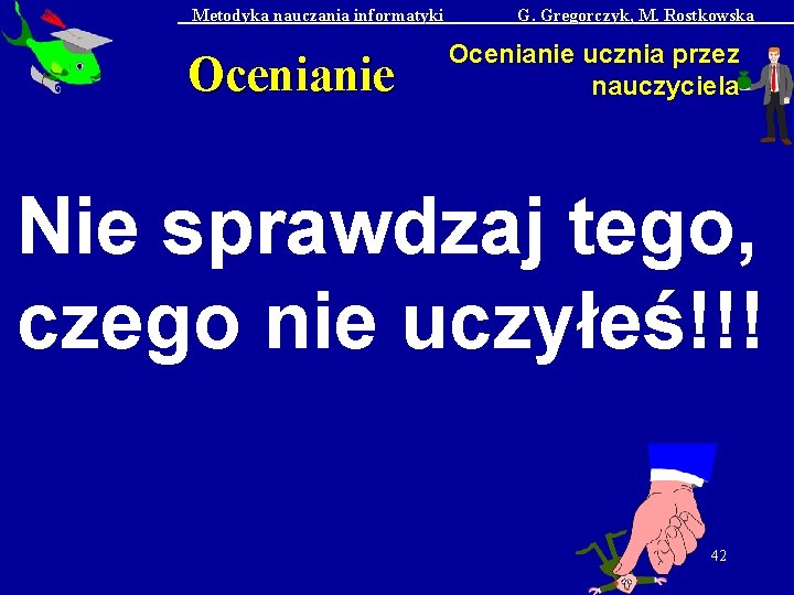 Metodyka nauczania informatyki Ocenianie G. Gregorczyk, M. Rostkowska Ocenianie ucznia przez nauczyciela Nie sprawdzaj