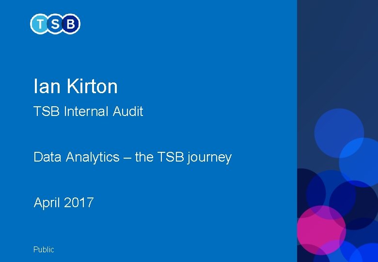 Ian Kirton TSB Internal Audit Data Analytics – the TSB journey April 2017 Public