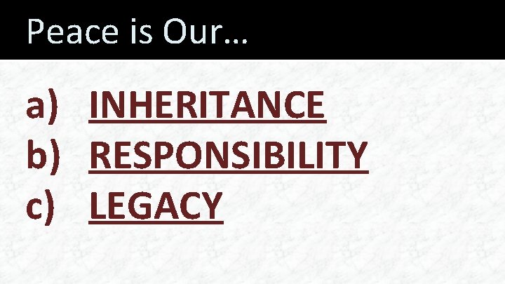 Peace is Our… a) INHERITANCE b) RESPONSIBILITY c) LEGACY 