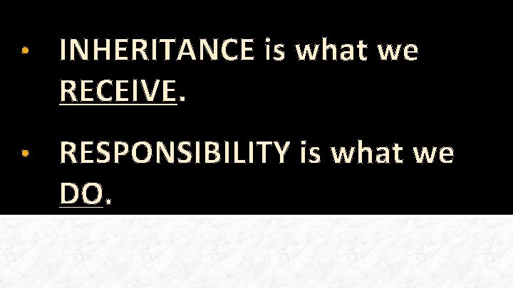  • INHERITANCE is what we RECEIVE. • RESPONSIBILITY is what we DO. 