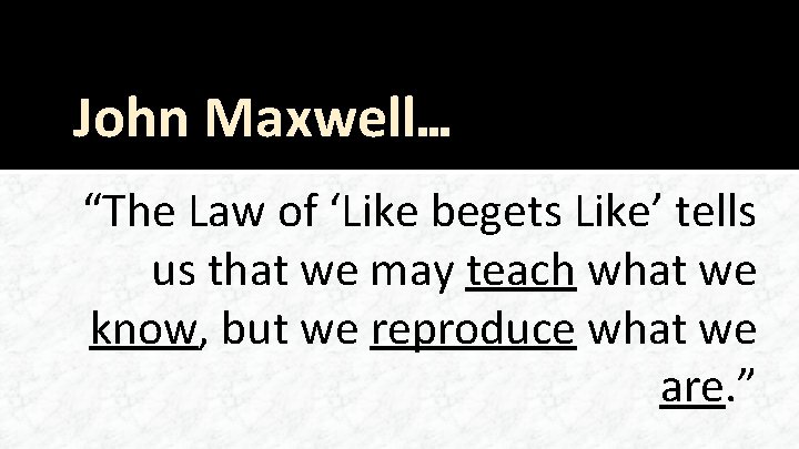 John Maxwell… “The Law of ‘Like begets Like’ tells us that we may teach