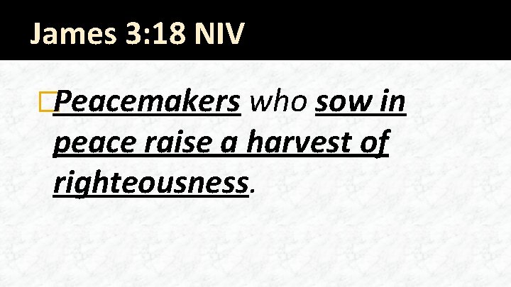 James 3: 18 NIV �Peacemakers who sow in peace raise a harvest of righteousness.