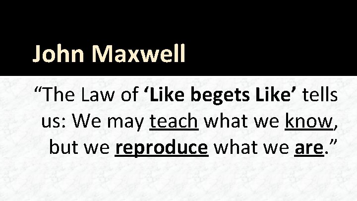 John Maxwell “The Law of ‘Like begets Like’ tells us: We may teach what
