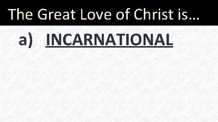 The Great Love of Christ is… a) INCARNATIONAL 