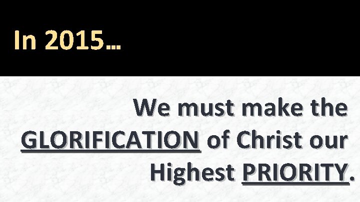 In 2015… We must make the GLORIFICATION of Christ our Highest PRIORITY. 