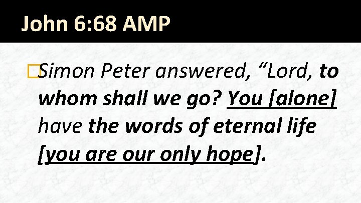 John 6: 68 AMP �Simon Peter answered, “Lord, to whom shall we go? You