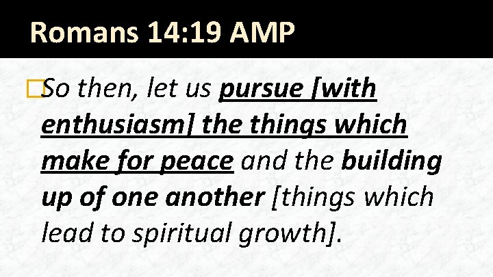 Romans 14: 19 AMP �So then, let us pursue [with enthusiasm] the things which