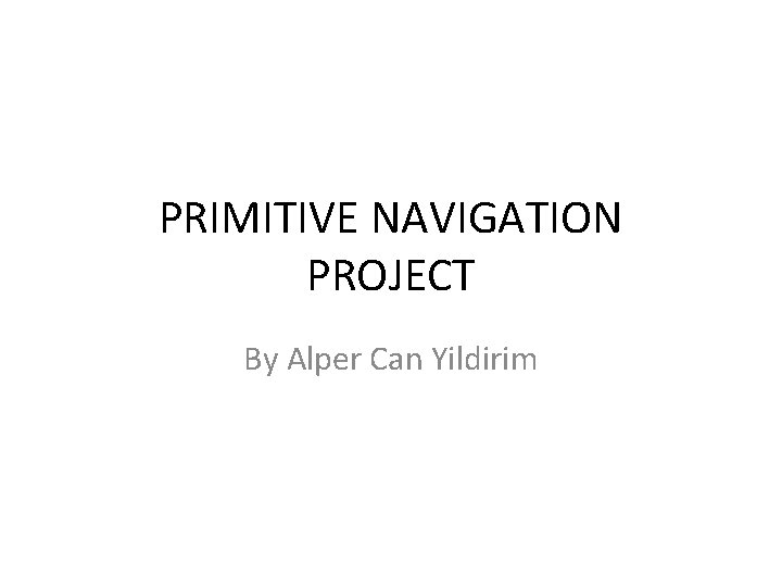 PRIMITIVE NAVIGATION PROJECT By Alper Can Yildirim 