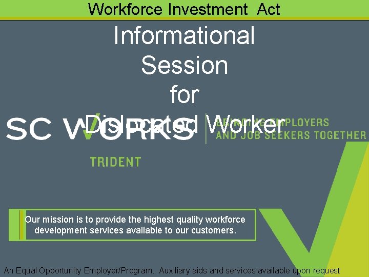 Workforce Investment Act Informational Session for Dislocated Worker Our mission is to provide the