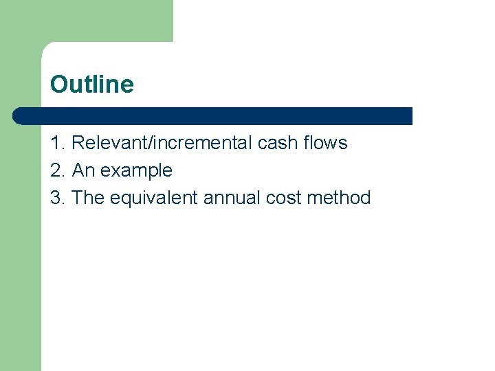 Outline 1. Relevant/incremental cash flows 2. An example 3. The equivalent annual cost method Outline 1. Relevant/incremental cash flows 2. An example 3. The equivalent annual cost method
