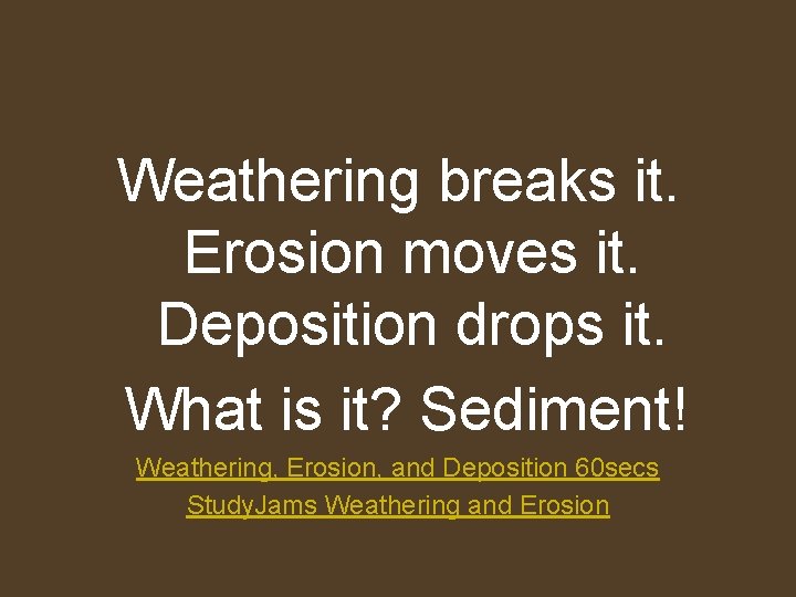 Weathering breaks it. Erosion moves it. Deposition drops it. What is it? Sediment! Weathering,