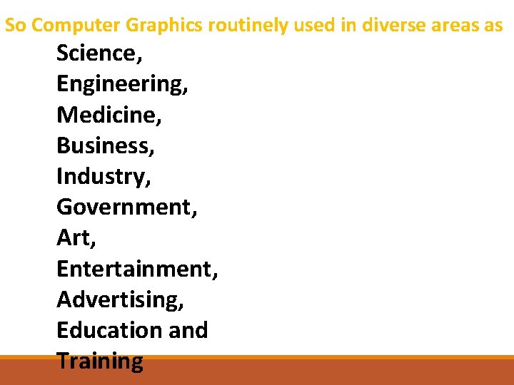 So Computer Graphics routinely used in diverse areas as Science, Engineering, Medicine, Business, Industry,