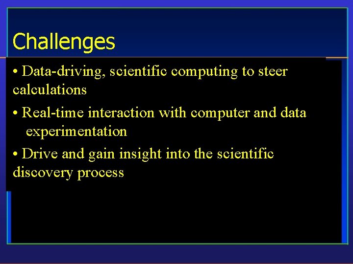 Challenges • Data-driving, scientific computing to steer calculations • Real-time interaction with computer and