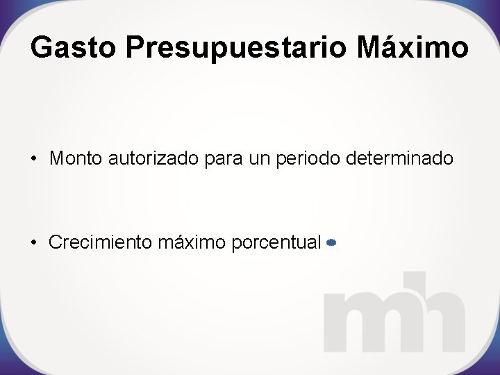 Gasto Presupuestario Máximo • Monto autorizado para un periodo determinado • Crecimiento máximo porcentual