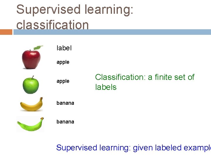 Supervised learning: classification label apple Classification: a finite set of labels banana Supervised learning: