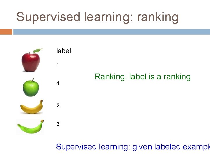 Supervised learning: ranking label 1 4 Ranking: label is a ranking 2 3 Supervised