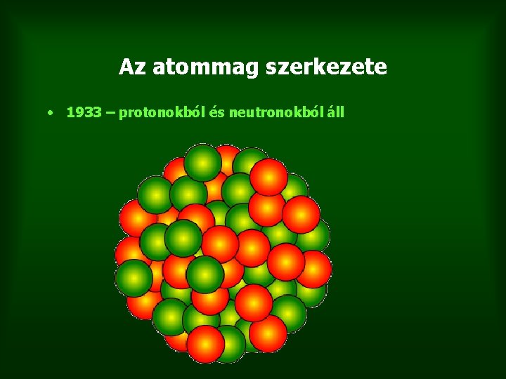 Az atommag szerkezete • 1933 – protonokból és neutronokból áll 