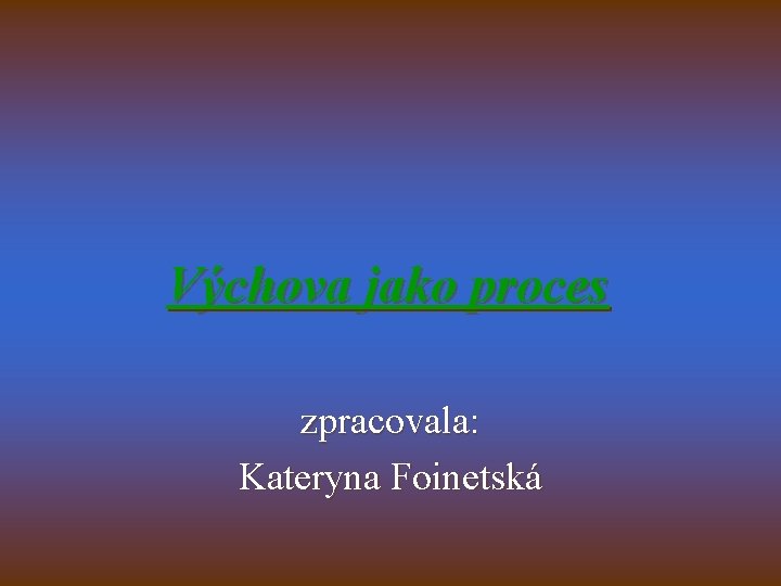 Výchova jako proces zpracovala: Kateryna Foinetská 