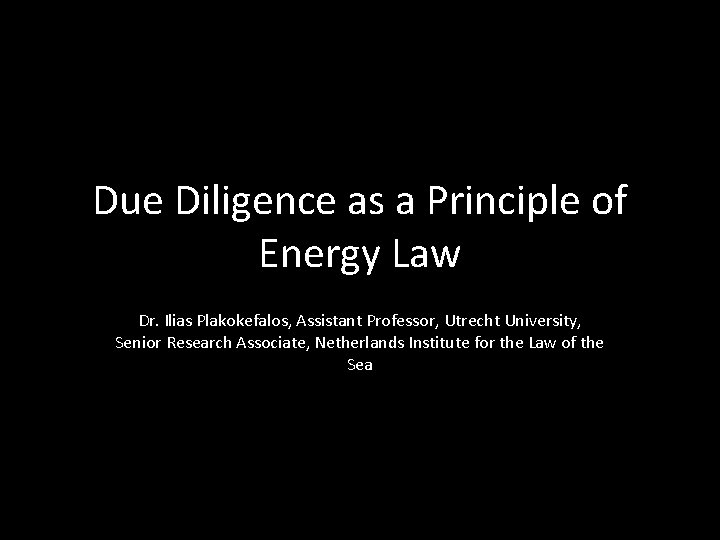 Due Diligence as a Principle of Energy Law Dr. Ilias Plakokefalos, Assistant Professor, Utrecht