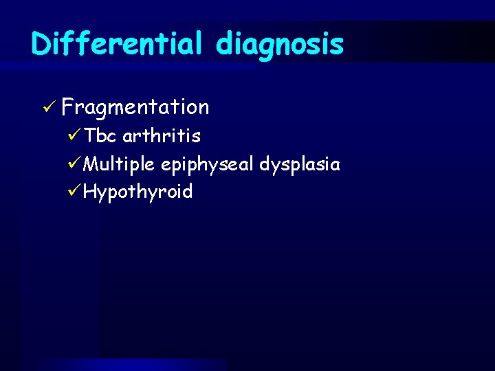 Differential diagnosis ü Fragmentation üTbc arthritis üMultiple epiphyseal dysplasia üHypothyroid 