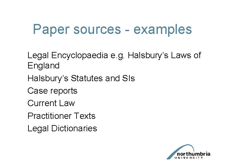 Paper sources - examples Legal Encyclopaedia e. g. Halsbury’s Laws of England Halsbury’s Statutes