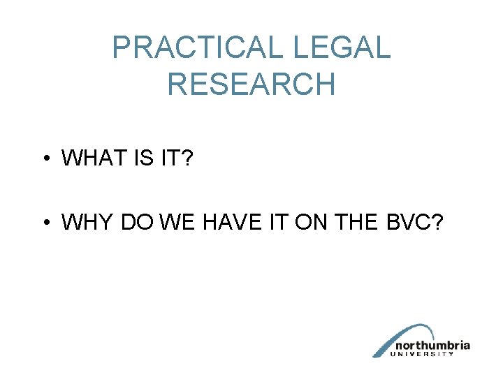 PRACTICAL LEGAL RESEARCH • WHAT IS IT? • WHY DO WE HAVE IT ON