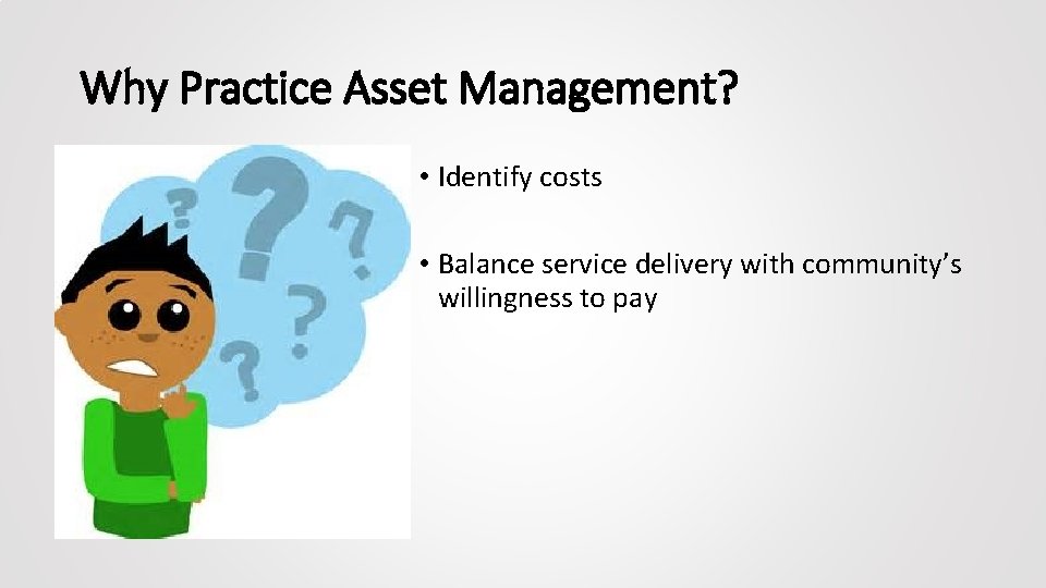 Why Practice Asset Management? • Identify costs • Balance service delivery with community’s willingness