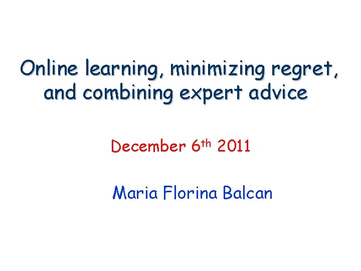 Online learning, minimizing regret, and combining expert advice December 6 th 2011 Maria Florina