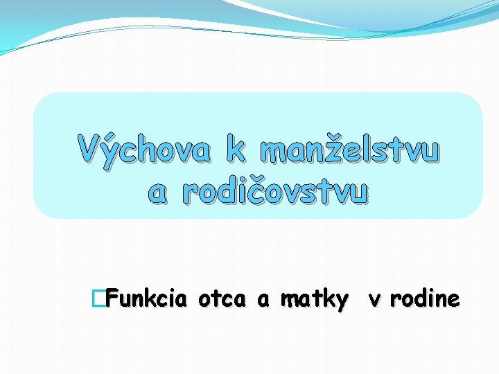 Výchova k manželstvu a rodičovstvu �Funkcia otca a matky v rodine 