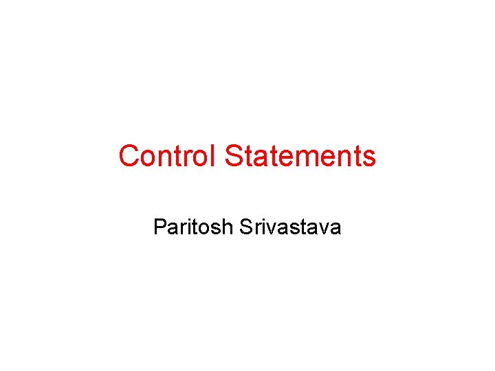 Control Statements Paritosh Srivastava Control Statements Paritosh Srivastava