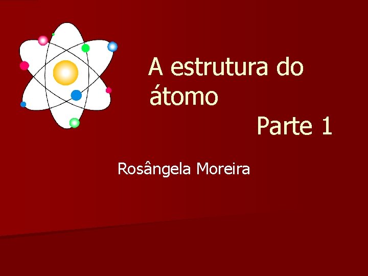  A estrutura do átomo Parte 1 Rosângela Moreira 