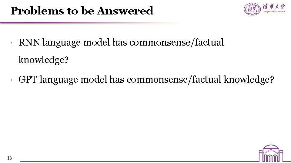 Problems to be Answered RNN language model has commonsense/factual knowledge? 13 GPT language model Problems to be Answered RNN language model has commonsense/factual knowledge? 13 GPT language model