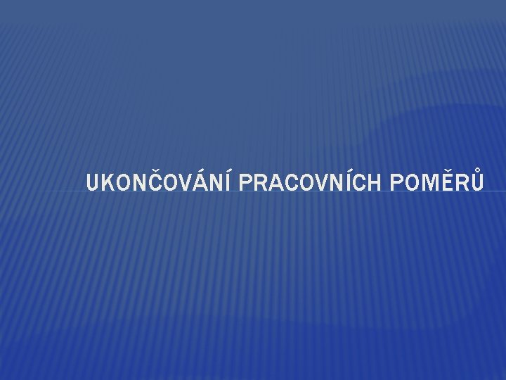 UKONČOVÁNÍ PRACOVNÍCH POMĚRŮ 