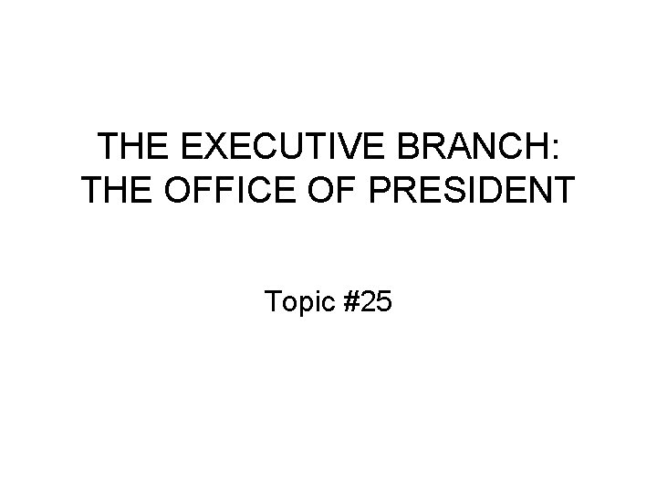 THE EXECUTIVE BRANCH: THE OFFICE OF PRESIDENT Topic #25 