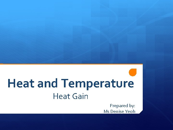 Heat and Temperature Heat Gain Prepared by: Ms Denise Yeoh 