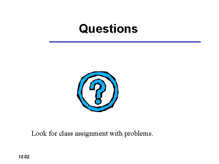 Questions Look for class assignment with problems. 12 -22 