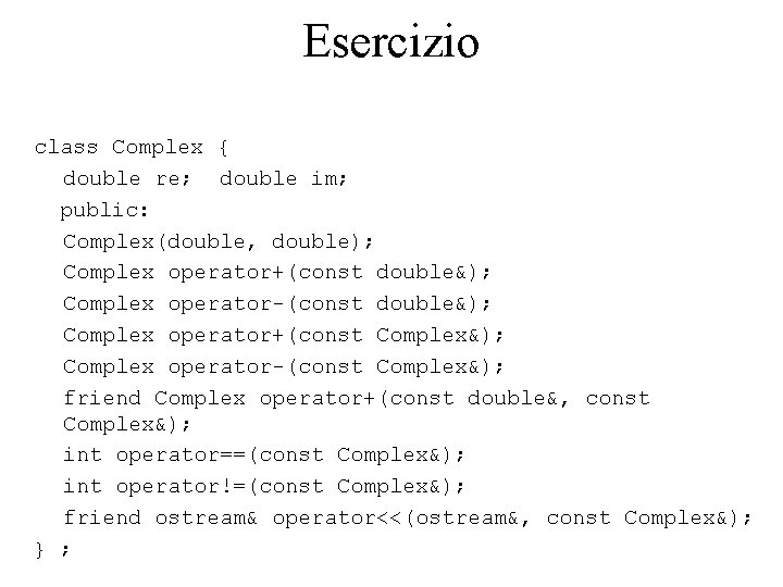Esercizio class Complex { double re; double im; public: Complex(double, double); Complex operator+(const double&);