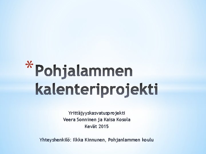 * Yrittäjyyskasvatusprojekti Veera Sonninen ja Kaisa Kosola Kevät 2015 Yhteyshenkilö: Ilkka Kinnunen, Pohjanlammen koulu