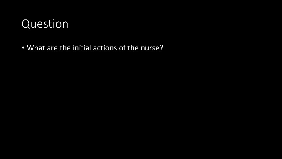 Question • What are the initial actions of the nurse? 