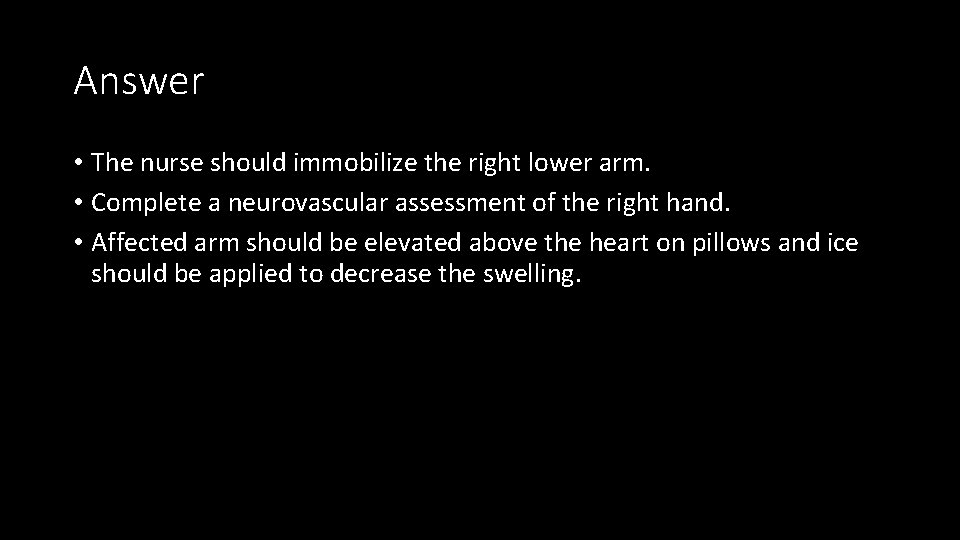 Answer • The nurse should immobilize the right lower arm. • Complete a neurovascular