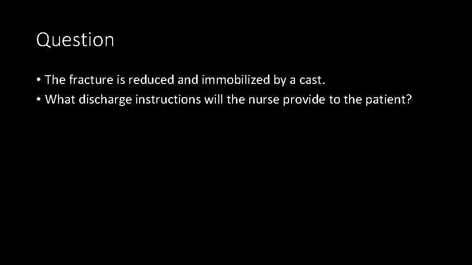 Question • The fracture is reduced and immobilized by a cast. • What discharge