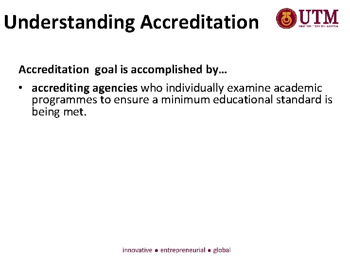 Understanding Accreditation goal is accomplished by… • accrediting agencies who individually examine academic programmes