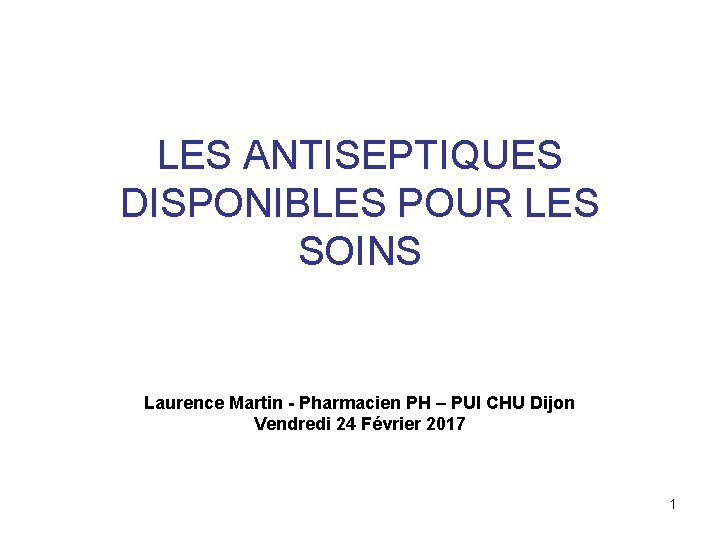 LES ANTISEPTIQUES DISPONIBLES POUR LES SOINS Laurence Martin - Pharmacien PH – PUI CHU