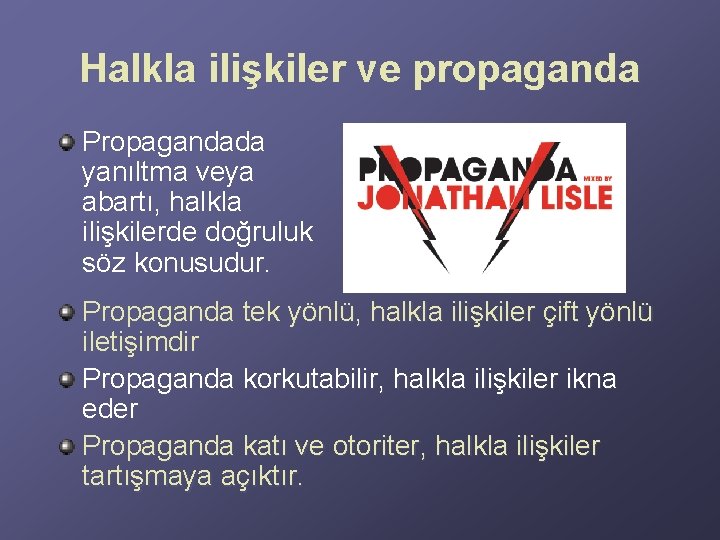 Halkla ilişkiler ve propaganda Propagandada yanıltma veya abartı, halkla ilişkilerde doğruluk söz konusudur. Propaganda Halkla ilişkiler ve propaganda Propagandada yanıltma veya abartı, halkla ilişkilerde doğruluk söz konusudur. Propaganda
