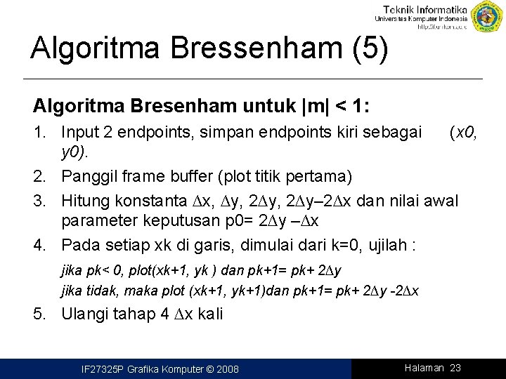 Algoritma Bressenham (5) Algoritma Bresenham untuk |m| < 1: 1. Input 2 endpoints, simpan