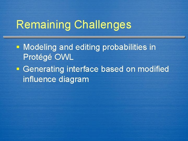Remaining Challenges § Modeling and editing probabilities in Protégé OWL § Generating interface based