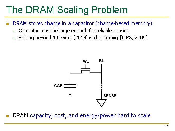 The DRAM Scaling Problem n DRAM stores charge in a capacitor (charge-based memory) q