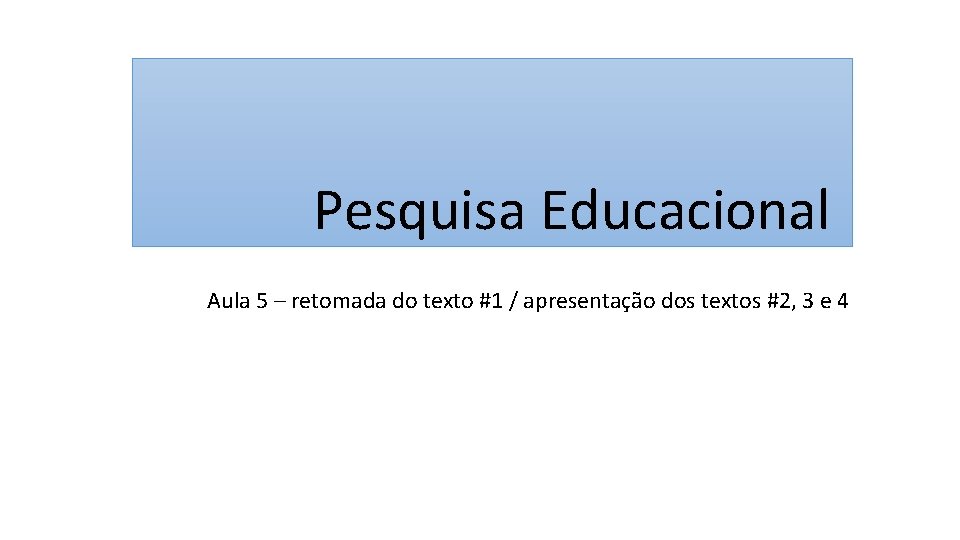 Pesquisa Educacional Aula 5 – retomada do texto #1 / apresentação dos textos #2,